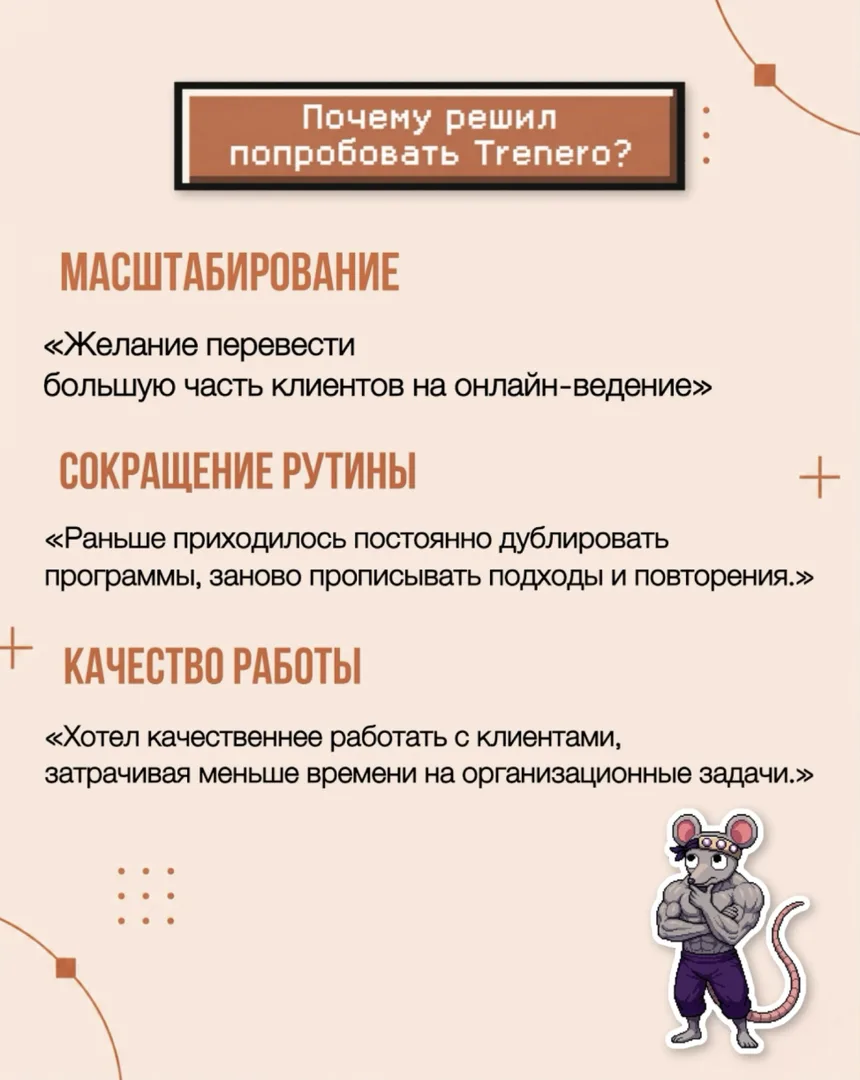 Почему решил попробовать Trenero. Масштабирование: желание перевести большую часть клиентов на онлайн-ведение. Сокращение рутины: раньше приходилось постоянно дублировать программы, заново прописывать подходы и повторения. Качество работы: хотел качественнее работать с клиентами, затрачивая меньше времени на организационные задачи.